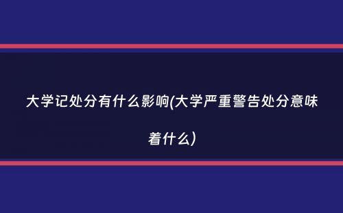 大学记处分有什么影响(大学严重警告处分意味着什么）