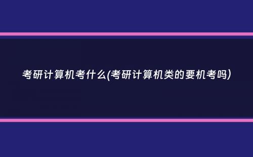 考研计算机考什么(考研计算机类的要机考吗）