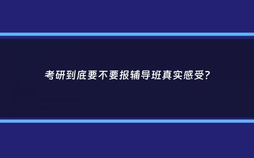 考研到底要不要报辅导班真实感受？