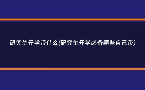 研究生开学带什么(研究生开学必备哪些自己带）