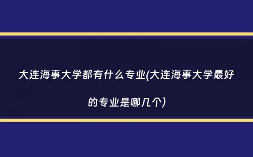 大连海事大学都有什么专业(大连海事大学最好的专业是哪几个）