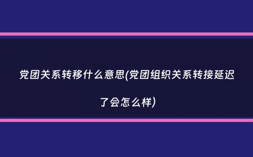 党团关系转移什么意思(党团组织关系转接延迟了会怎么样）