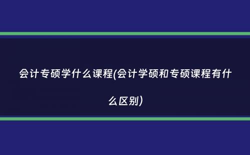 会计专硕学什么课程(会计学硕和专硕课程有什么区别）