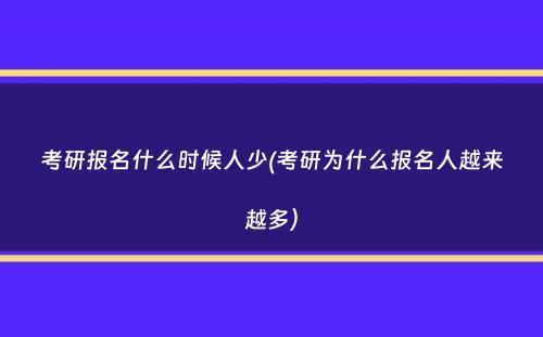 考研报名什么时候人少(考研为什么报名人越来越多）