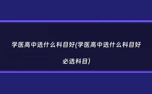 学医高中选什么科目好(学医高中选什么科目好必选科目）