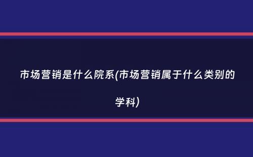 市场营销是什么院系(市场营销属于什么类别的学科）