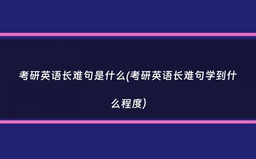 考研英语长难句是什么(考研英语长难句学到什么程度）