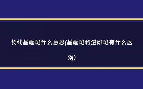 长线基础班什么意思(基础班和进阶班有什么区别）