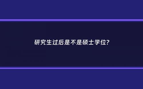 研究生过后是不是硕士学位？