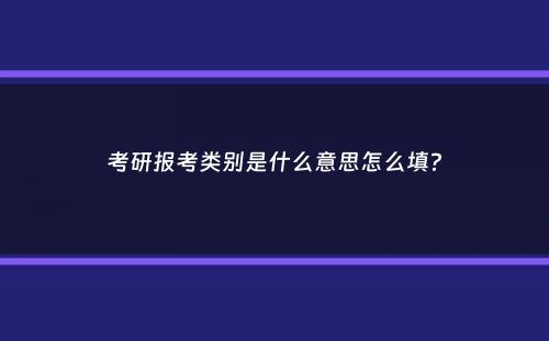 考研报考类别是什么意思怎么填？