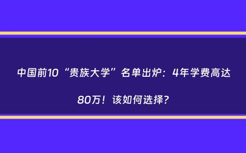 中国前10“贵族大学”名单出炉：4年学费高达80万！该如何选择？