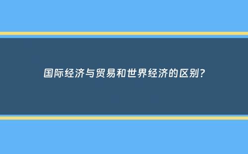 国际经济与贸易和世界经济的区别？