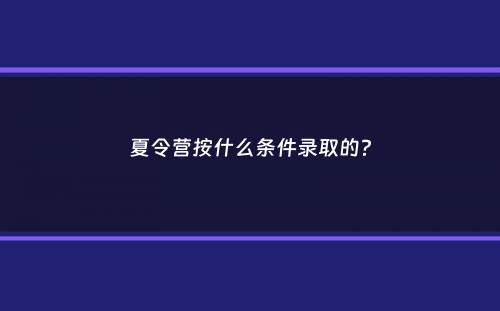 夏令营按什么条件录取的？