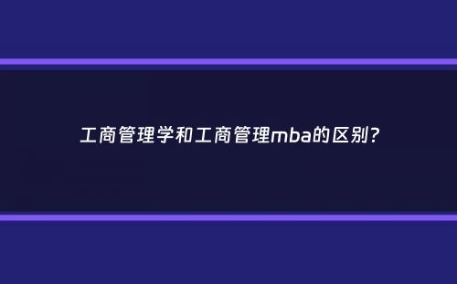 工商管理学和工商管理mba的区别？