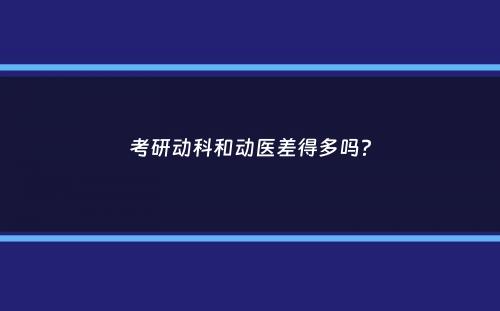 考研动科和动医差得多吗？