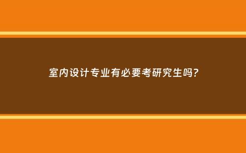 室内设计专业有必要考研究生吗？