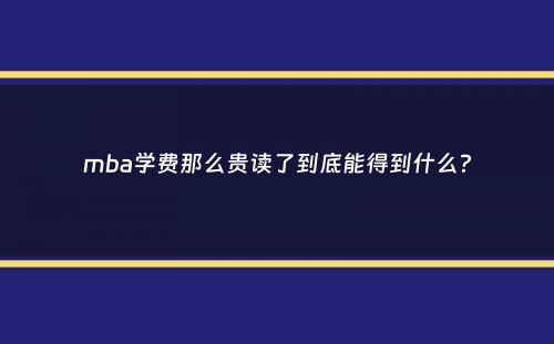 mba学费那么贵读了到底能得到什么？