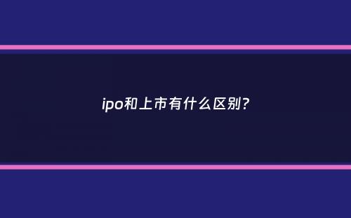 ipo和上市有什么区别？