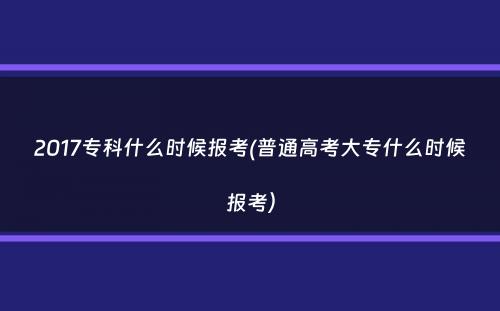 2017专科什么时候报考(普通高考大专什么时候报考）