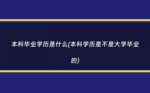 本科毕业学历是什么(本科学历是不是大学毕业的）