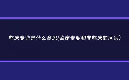 临床专业是什么意思(临床专业和非临床的区别）