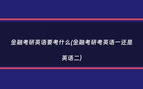 金融考研英语要考什么(金融考研考英语一还是英语二）