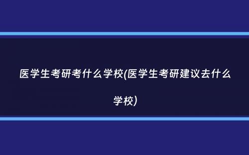 医学生考研考什么学校(医学生考研建议去什么学校）