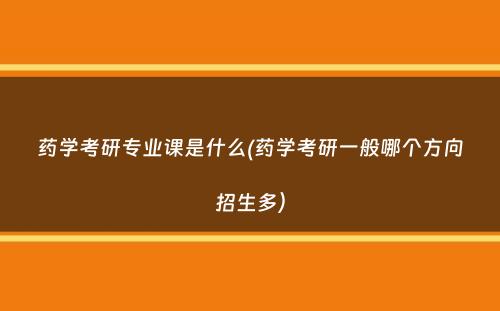 药学考研专业课是什么(药学考研一般哪个方向招生多）