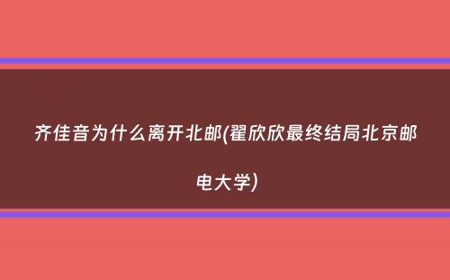 齐佳音为什么离开北邮(翟欣欣最终结局北京邮电大学）