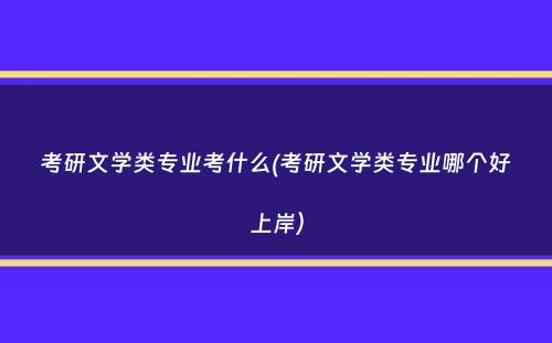 考研文学类专业考什么(考研文学类专业哪个好上岸）