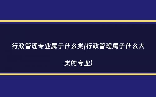 行政管理专业属于什么类(行政管理属于什么大类的专业）