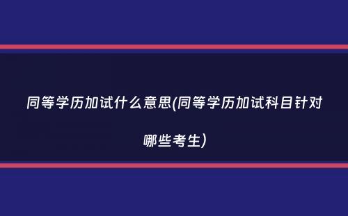 同等学历加试什么意思(同等学历加试科目针对哪些考生）