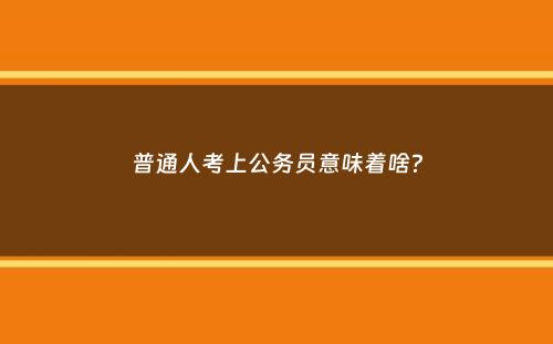 普通人考上公务员意味着啥？