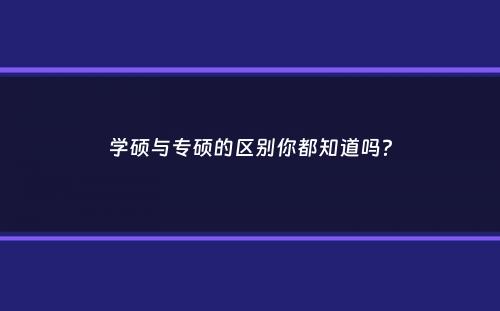 学硕与专硕的区别你都知道吗？