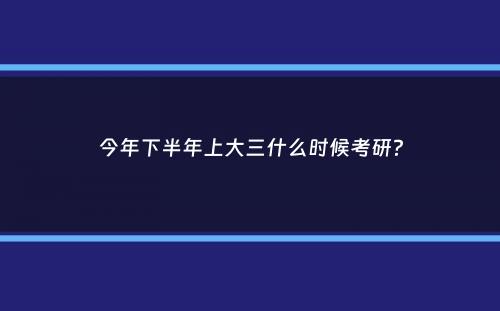 今年下半年上大三什么时候考研？