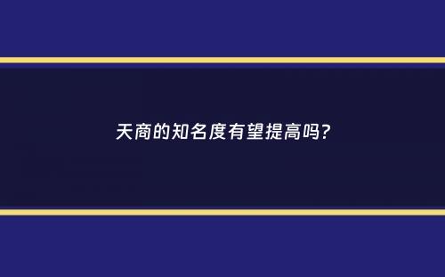 天商的知名度有望提高吗？