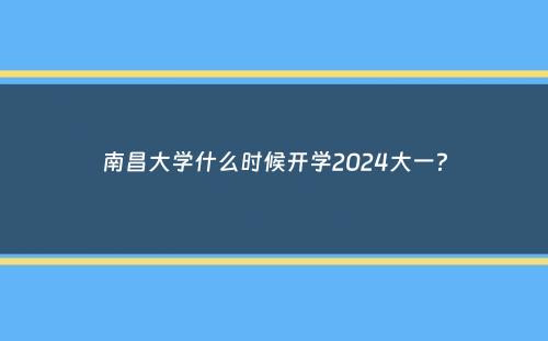 南昌大学什么时候开学2024大一？