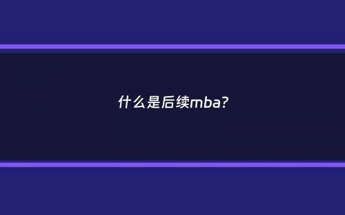 什么是后续mba？