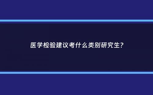 医学检验建议考什么类别研究生？