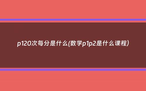 p120次每分是什么(数学p1p2是什么课程）