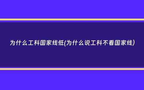 为什么工科国家线低(为什么说工科不看国家线）