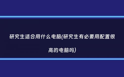 研究生适合用什么电脑(研究生有必要用配置很高的电脑吗）