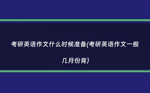 考研英语作文什么时候准备(考研英语作文一般几月份背）