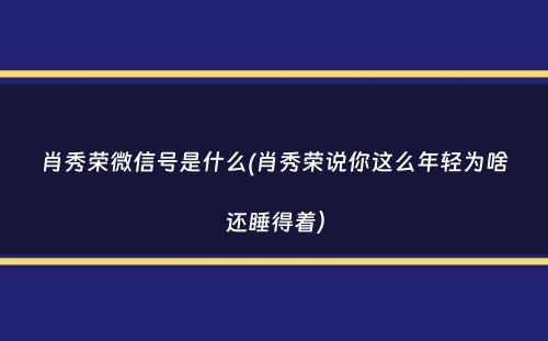 肖秀荣微信号是什么(肖秀荣说你这么年轻为啥还睡得着）