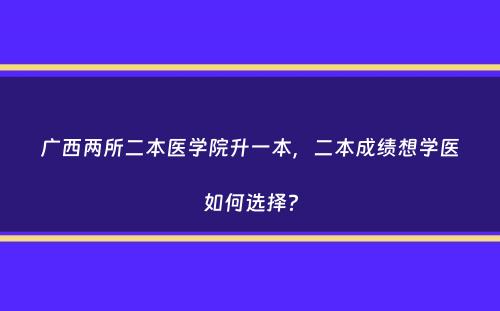 广西两所二本医学院升一本，二本成绩想学医如何选择？