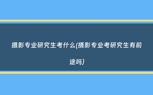 摄影专业研究生考什么(摄影专业考研究生有前途吗）