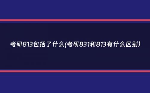 考研813包括了什么(考研831和813有什么区别）