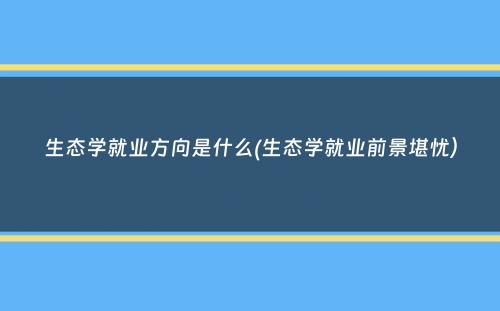 生态学就业方向是什么(生态学就业前景堪忧）