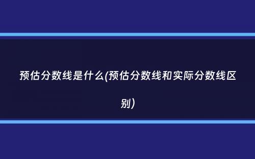 预估分数线是什么(预估分数线和实际分数线区别）