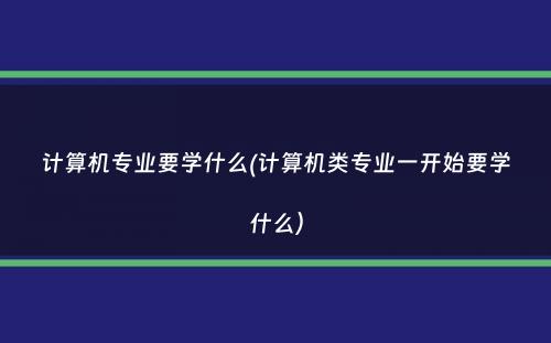 计算机专业要学什么(计算机类专业一开始要学什么）